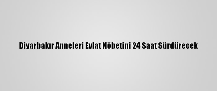 Diyarbakır Anneleri Evlat Nöbetini 24 Saat Sürdürecek