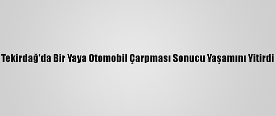 Tekirdağ'da Bir Yaya Otomobil Çarpması Sonucu Yaşamını Yitirdi