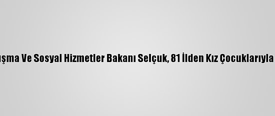 Aile, Çalışma Ve Sosyal Hizmetler Bakanı Selçuk, 81 İlden Kız Çocuklarıyla Görüştü
