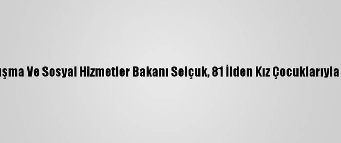 Aile, Çalışma Ve Sosyal Hizmetler Bakanı Selçuk, 81 İlden Kız Çocuklarıyla Görüştü
