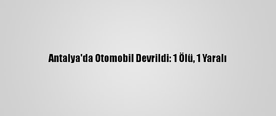 Antalya'da Otomobil Devrildi: 1 Ölü, 1 Yaralı