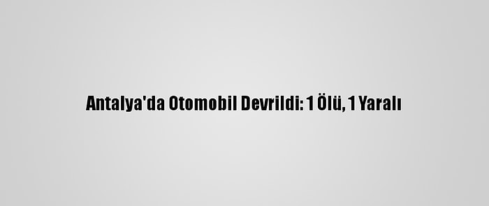 Antalya'da Otomobil Devrildi: 1 Ölü, 1 Yaralı