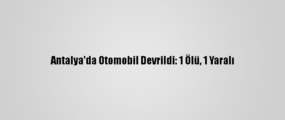 Antalya'da Otomobil Devrildi: 1 Ölü, 1 Yaralı