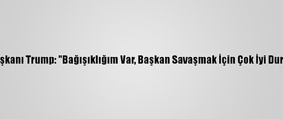ABD Başkanı Trump: "Bağışıklığım Var, Başkan Savaşmak İçin Çok İyi Durumda"