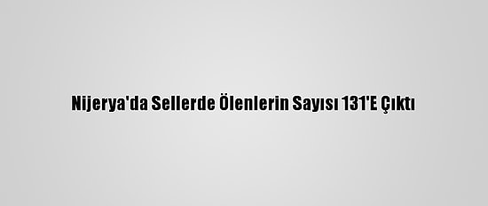 Nijerya'da Sellerde Ölenlerin Sayısı 131'E Çıktı