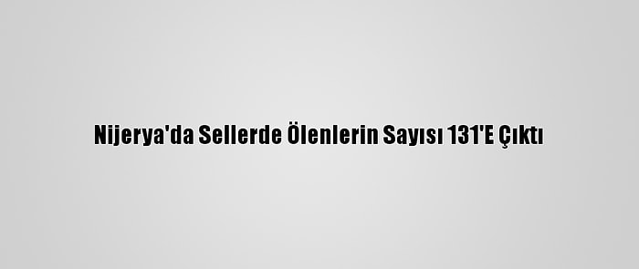 Nijerya'da Sellerde Ölenlerin Sayısı 131'E Çıktı