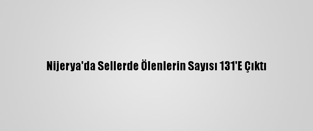 Nijerya'da Sellerde Ölenlerin Sayısı 131'E Çıktı