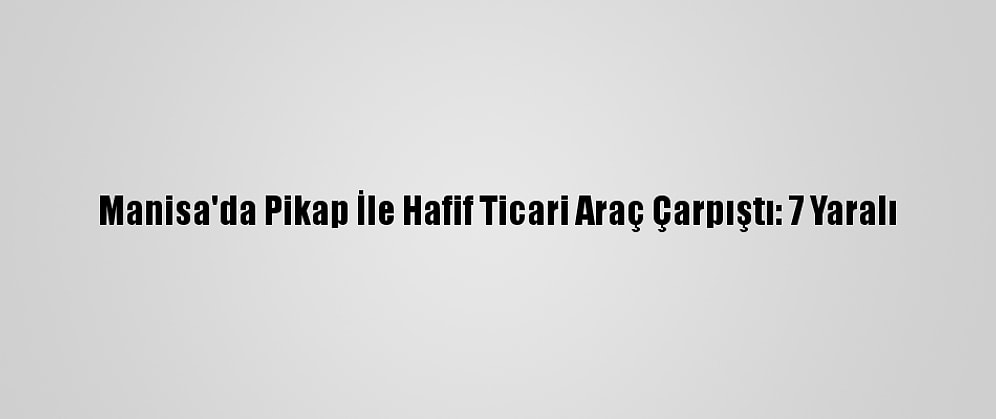 Manisa'da Pikap İle Hafif Ticari Araç Çarpıştı: 7 Yaralı