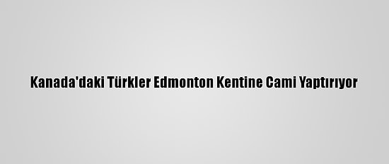 Kanada'daki Türkler Edmonton Kentine Cami Yaptırıyor