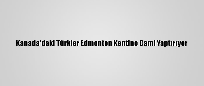 Kanada'daki Türkler Edmonton Kentine Cami Yaptırıyor