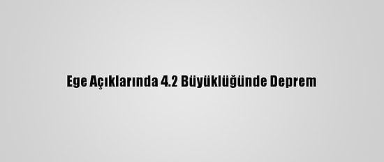 Ege Açıklarında 4.2 Büyüklüğünde Deprem