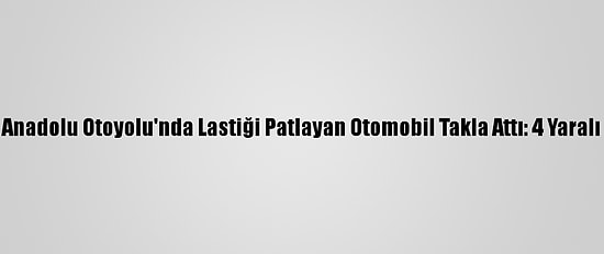 Anadolu Otoyolu'nda Lastiği Patlayan Otomobil Takla Attı: 4 Yaralı