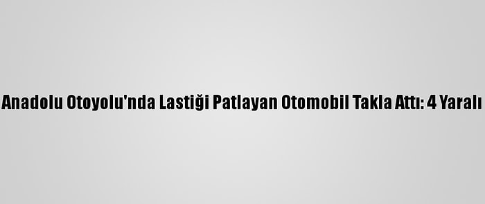 Anadolu Otoyolu'nda Lastiği Patlayan Otomobil Takla Attı: 4 Yaralı