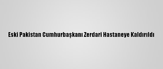 Eski Pakistan Cumhurbaşkanı Zerdari Hastaneye Kaldırıldı