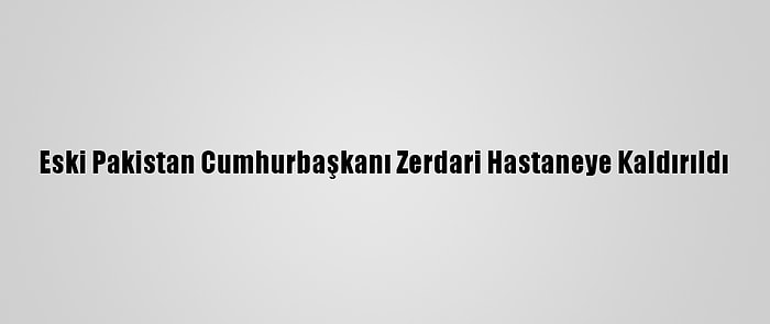 Eski Pakistan Cumhurbaşkanı Zerdari Hastaneye Kaldırıldı