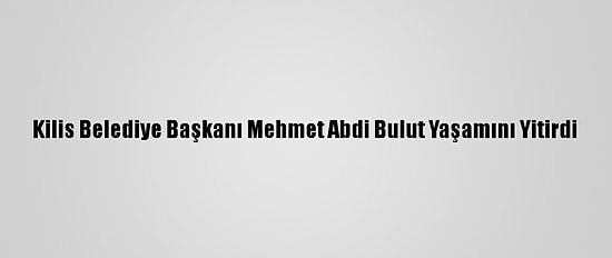 Kilis Belediye Başkanı Mehmet Abdi Bulut Yaşamını Yitirdi