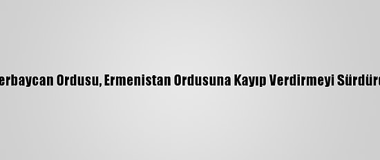 Azerbaycan Ordusu, Ermenistan Ordusuna Kayıp Verdirmeyi Sürdürdü