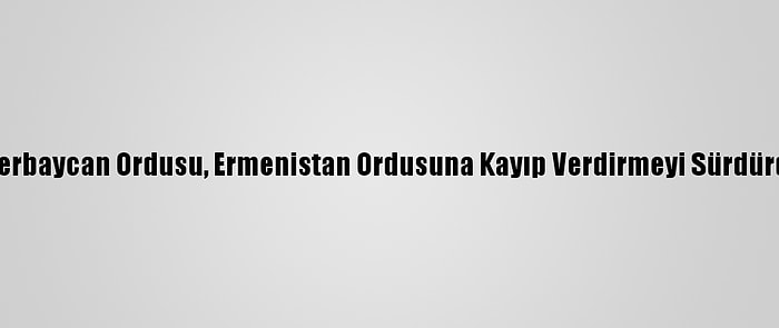 Azerbaycan Ordusu, Ermenistan Ordusuna Kayıp Verdirmeyi Sürdürdü