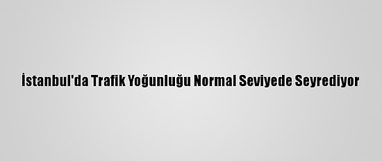 İstanbul'da Trafik Yoğunluğu Normal Seviyede Seyrediyor