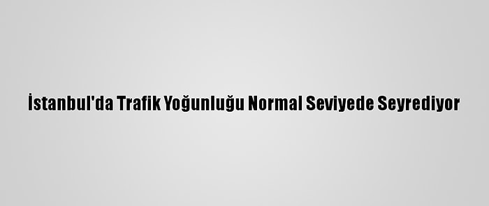 İstanbul'da Trafik Yoğunluğu Normal Seviyede Seyrediyor