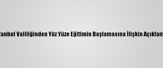 İstanbul Valiliğinden Yüz Yüze Eğitimin Başlamasına İlişkin Açıklama: