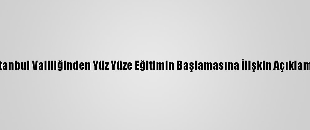 İstanbul Valiliğinden Yüz Yüze Eğitimin Başlamasına İlişkin Açıklama: