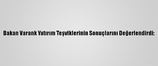 Bakan Varank Yatırım Teşviklerinin Sonuçlarını Değerlendirdi: