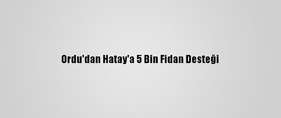 Ordu'dan Hatay'a 5 Bin Fidan Desteği