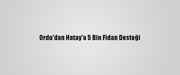 Ordu'dan Hatay'a 5 Bin Fidan Desteği