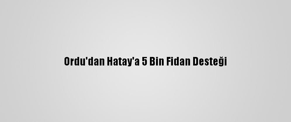 Ordu'dan Hatay'a 5 Bin Fidan Desteği