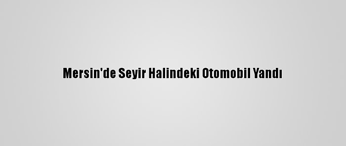 Mersin'de Seyir Halindeki Otomobil Yandı