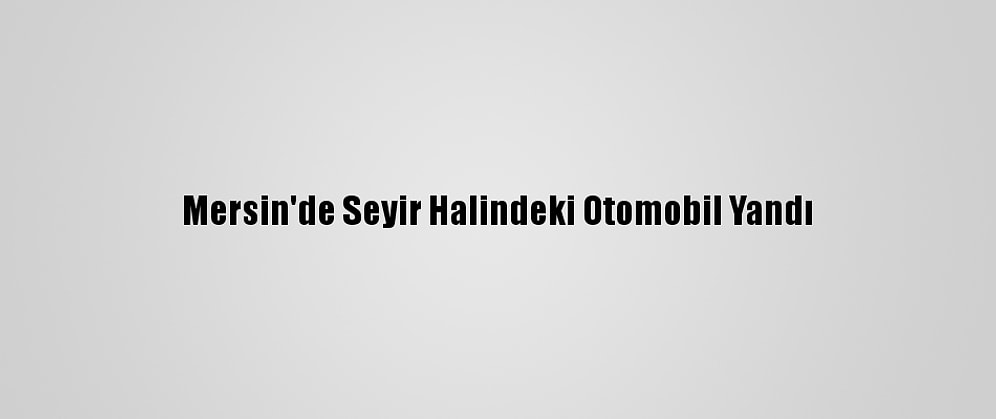 Mersin'de Seyir Halindeki Otomobil Yandı