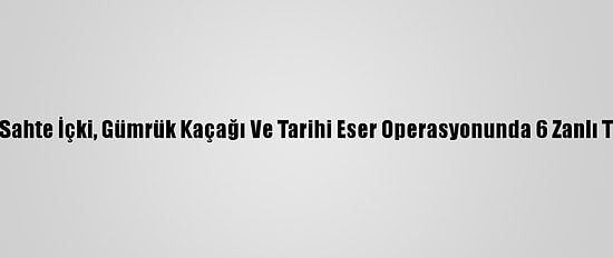 Muğla'da Sahte İçki, Gümrük Kaçağı Ve Tarihi Eser Operasyonunda 6 Zanlı Tutuklandı