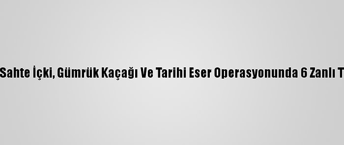 Muğla'da Sahte İçki, Gümrük Kaçağı Ve Tarihi Eser Operasyonunda 6 Zanlı Tutuklandı