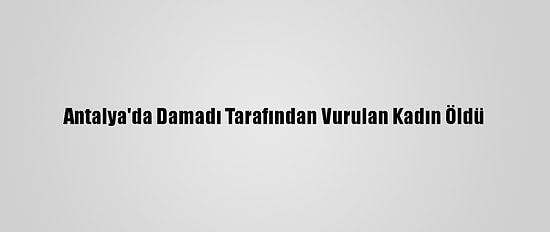 Antalya'da Damadı Tarafından Vurulan Kadın Öldü