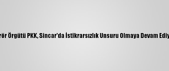 Terör Örgütü PKK, Sincar'da İstikrarsızlık Unsuru Olmaya Devam Ediyor