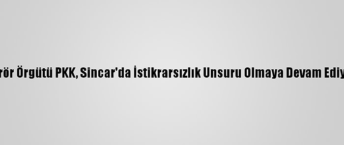 Terör Örgütü PKK, Sincar'da İstikrarsızlık Unsuru Olmaya Devam Ediyor