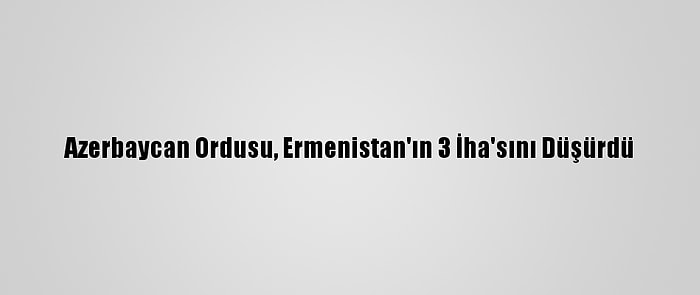 Azerbaycan Ordusu, Ermenistan'ın 3 İha'sını Düşürdü