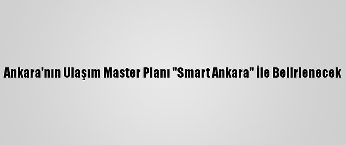 Ankara'nın Ulaşım Master Planı "Smart Ankara" İle Belirlenecek