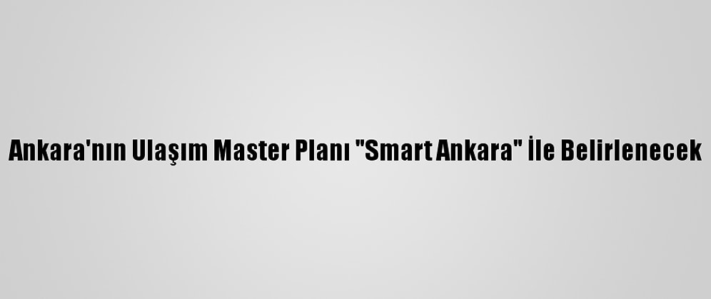 Ankara'nın Ulaşım Master Planı "Smart Ankara" İle Belirlenecek