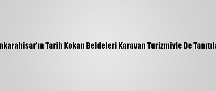 Afyonkarahisar'ın Tarih Kokan Beldeleri Karavan Turizmiyle De Tanıtılacak