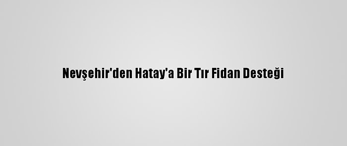 Nevşehir'den Hatay'a Bir Tır Fidan Desteği