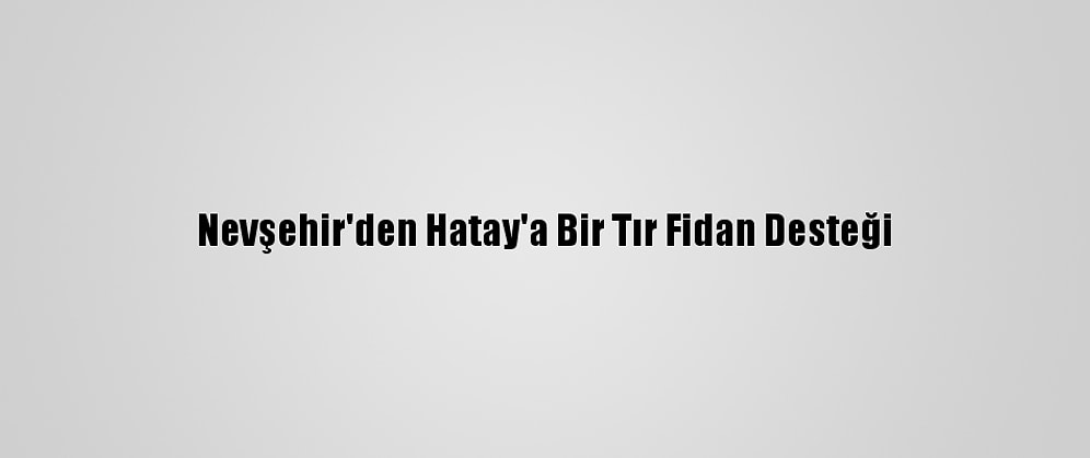 Nevşehir'den Hatay'a Bir Tır Fidan Desteği