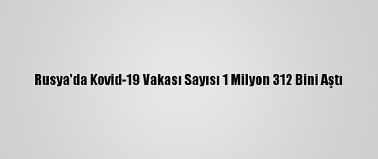 Rusya'da Kovid-19 Vakası Sayısı 1 Milyon 312 Bini Aştı