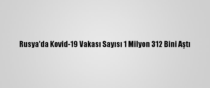 Rusya'da Kovid-19 Vakası Sayısı 1 Milyon 312 Bini Aştı