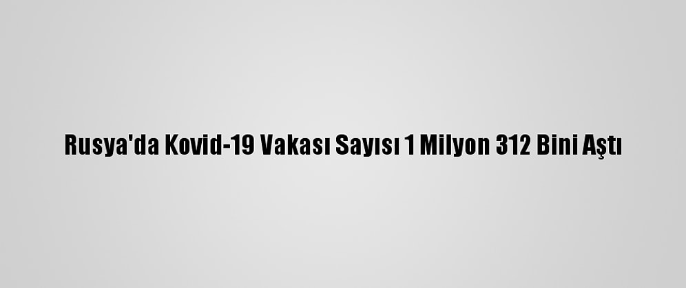 Rusya'da Kovid-19 Vakası Sayısı 1 Milyon 312 Bini Aştı