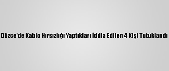 Düzce'de Kablo Hırsızlığı Yaptıkları İddia Edilen 4 Kişi Tutuklandı