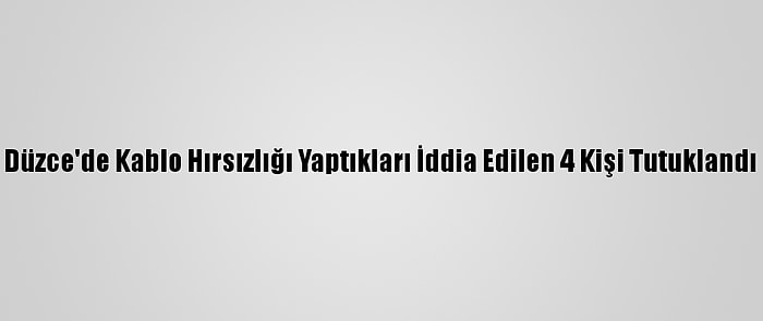 Düzce'de Kablo Hırsızlığı Yaptıkları İddia Edilen 4 Kişi Tutuklandı