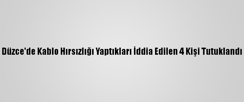 Düzce'de Kablo Hırsızlığı Yaptıkları İddia Edilen 4 Kişi Tutuklandı