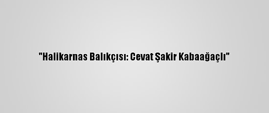 "Halikarnas Balıkçısı: Cevat Şakir Kabaağaçlı"